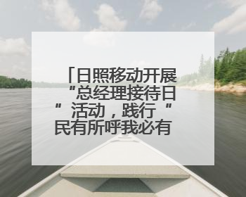 日照移动开展“总经理接待日”活动，践行“民有所呼我必有应”承诺