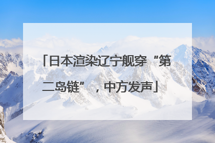 日本渲染辽宁舰穿“第二岛链”，中方发声