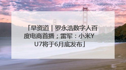 早资道｜罗永浩数字人百度电商首播；雷军：小米YU7将于6月底发布