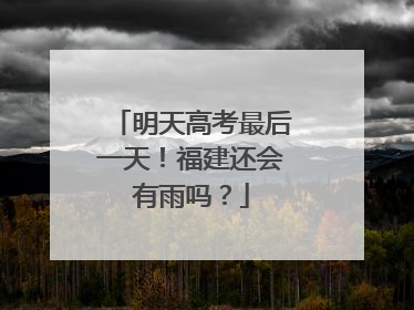 明天高考最后一天！福建还会有雨吗？