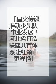 星火传递推动少先队事业发展！河北省打造联建共育体系让红领巾更鲜艳