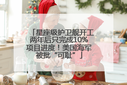 星座级护卫舰开工两年后只完成10%项目进度！美国海军被批“可耻”