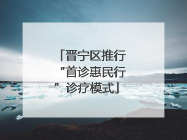晋宁区推行“首诊惠民行”诊疗模式