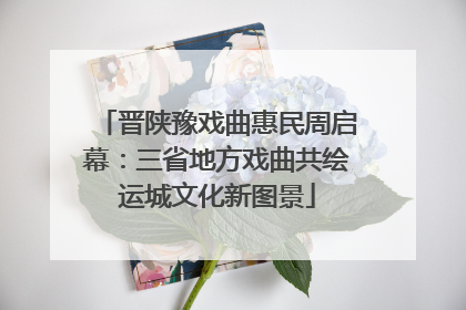 晋陕豫戏曲惠民周启幕：三省地方戏曲共绘运城文化新图景