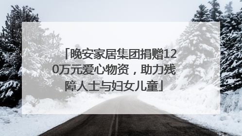晚安家居集团捐赠120万元爱心物资，助力残障人士与妇女儿童