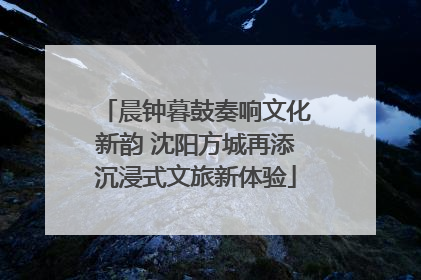 晨钟暮鼓奏响文化新韵 沈阳方城再添沉浸式文旅新体验