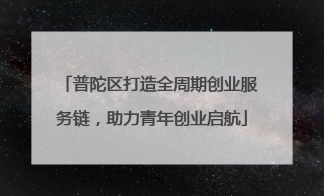 普陀区打造全周期创业服务链，助力青年创业启航