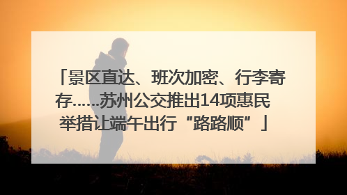 景区直达、班次加密、行李寄存……苏州公交推出14项惠民举措让端午出行“路路顺”
