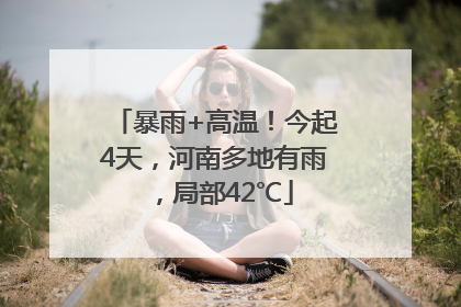 暴雨+高温！今起4天，河南多地有雨，局部42℃