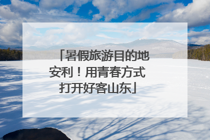 暑假旅游目的地安利！用青春方式打开好客山东