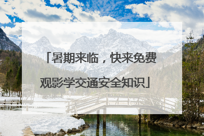 暑期来临，快来免费观影学交通安全知识