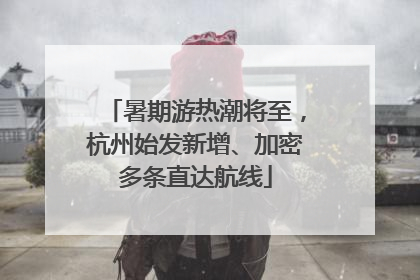 暑期游热潮将至，杭州始发新增、加密多条直达航线