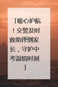 暖心护航！交警及时救助摔倒家长，守护中考温情时刻