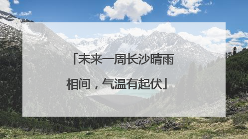 未来一周长沙晴雨相间，气温有起伏