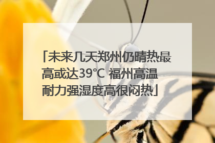 未来几天郑州仍晴热最高或达39℃ 福州高温耐力强湿度高很闷热