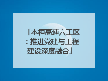 本桓高速六工区：推进党建与工程建设深度融合