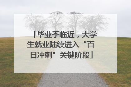 毕业季临近，大学生就业陆续进入“百日冲刺”关键阶段