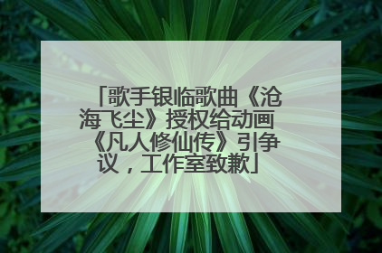 歌手银临歌曲《沧海飞尘》授权给动画《凡人修仙传》引争议，工作室致歉