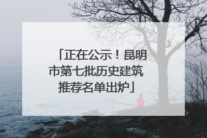 正在公示！昆明市第七批历史建筑推荐名单出炉