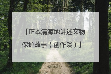 正本清源地讲述文物保护故事（创作谈）