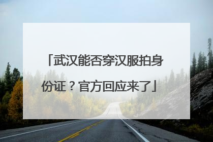 武汉能否穿汉服拍身份证？官方回应来了