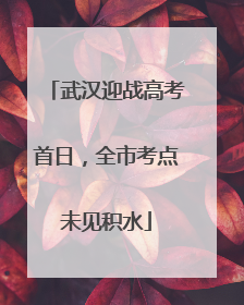 武汉迎战高考首日，全市考点未见积水