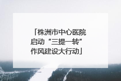 株洲市中心医院启动“三提一转”作风建设大行动