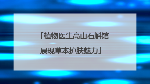 植物医生高山石斛馆展现草本护肤魅力