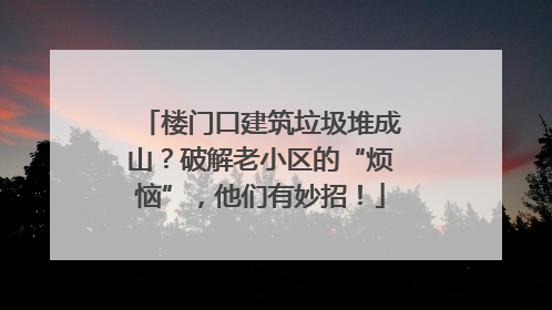 楼门口建筑垃圾堆成山？破解老小区的“烦恼”，他们有妙招！