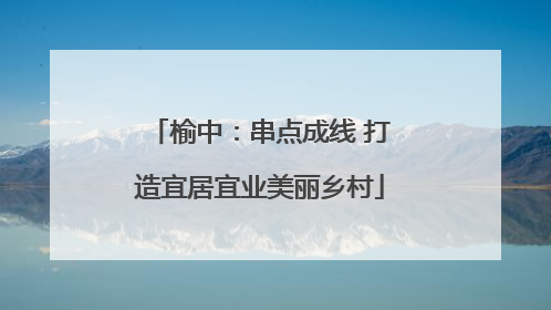 榆中：串点成线 打造宜居宜业美丽乡村
