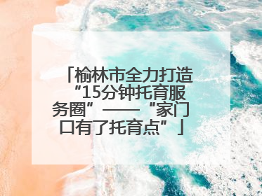 榆林市全力打造“15分钟托育服务圈”——“家门口有了托育点”