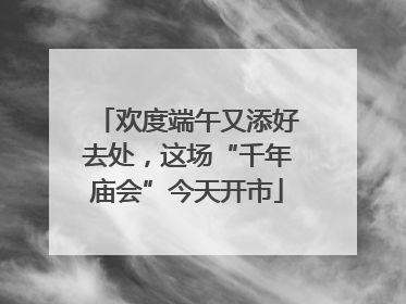 欢度端午又添好去处，这场“千年庙会”今天开市