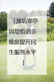 潍坊寒亭固堤街道多维度提升民生服务水平