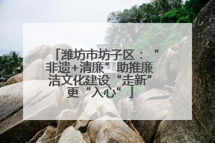潍坊市坊子区：“非遗+清廉”助推廉洁文化建设“走新”更“入心”