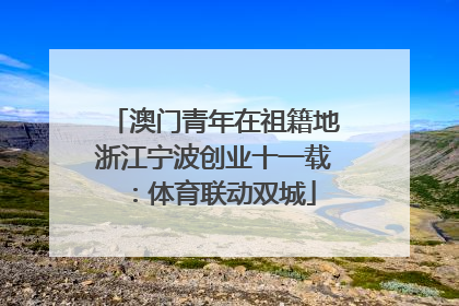 澳门青年在祖籍地浙江宁波创业十一载：体育联动双城