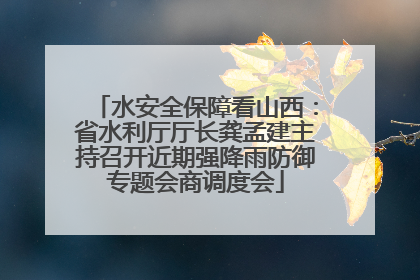 水安全保障看山西：省水利厅厅长龚孟建主持召开近期强降雨防御专题会商调度会