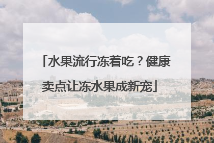 水果流行冻着吃？健康卖点让冻水果成新宠