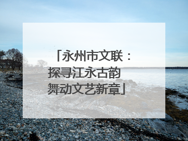 永州市文联：探寻江永古韵 舞动文艺新章