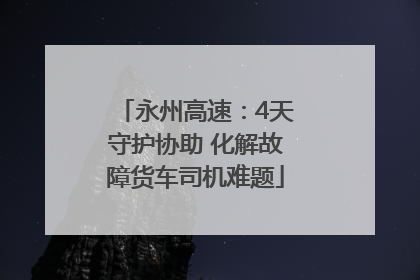永州高速：4天守护协助 化解故障货车司机难题
