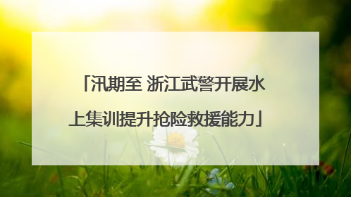 汛期至 浙江武警开展水上集训提升抢险救援能力
