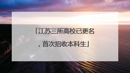 江苏三所高校已更名，首次招收本科生