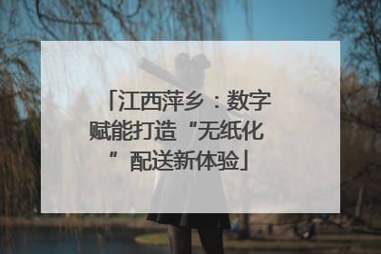 江西萍乡：数字赋能打造“无纸化”配送新体验