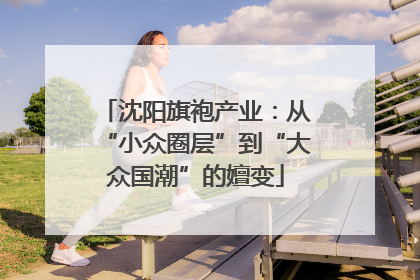 沈阳旗袍产业：从“小众圈层”到“大众国潮”的嬗变