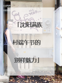 沈阳满族村端午节的别样魅力