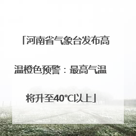 河南省气象台发布高温橙色预警：最高气温将升至40℃以上