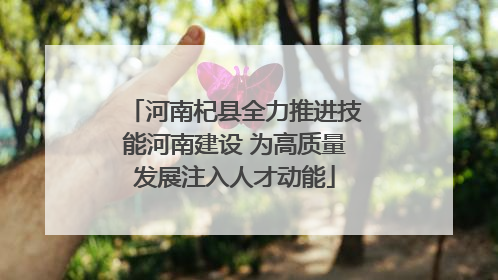 河南杞县全力推进技能河南建设 为高质量发展注入人才动能