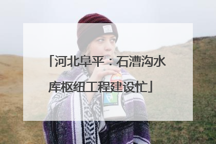 河北阜平：石漕沟水库枢纽工程建设忙