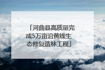 河曲县高质量完成5万亩沿黄线生态修复造林工程