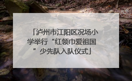 泸州市江阳区况场小学举行“红领巾爱祖国”少先队入队仪式