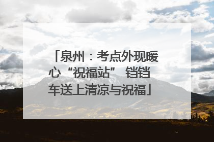 泉州：考点外现暖心“祝福站” 铛铛车送上清凉与祝福